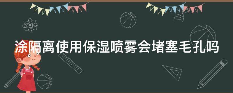 涂隔离使用保湿喷雾会堵塞毛孔吗 涂隔离使用保湿喷雾会堵塞毛孔吗女生