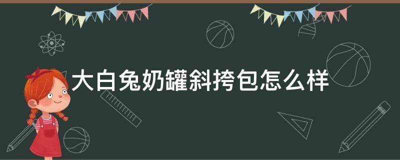 大白兔奶罐斜挎包怎么样 大白兔奶罐斜挎包怎么样好看吗