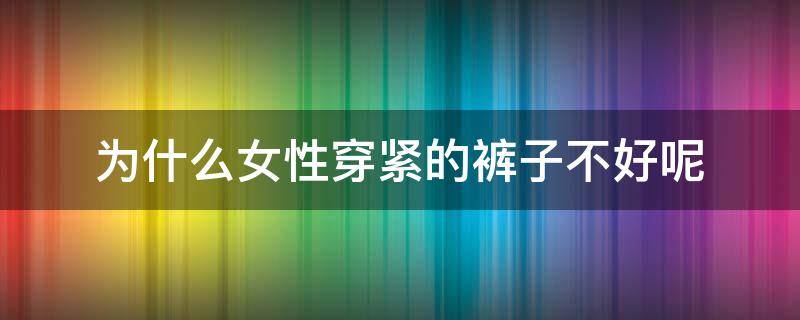 为什么女性穿紧的裤子不好呢 为什么女性穿紧的裤子不好呢视频