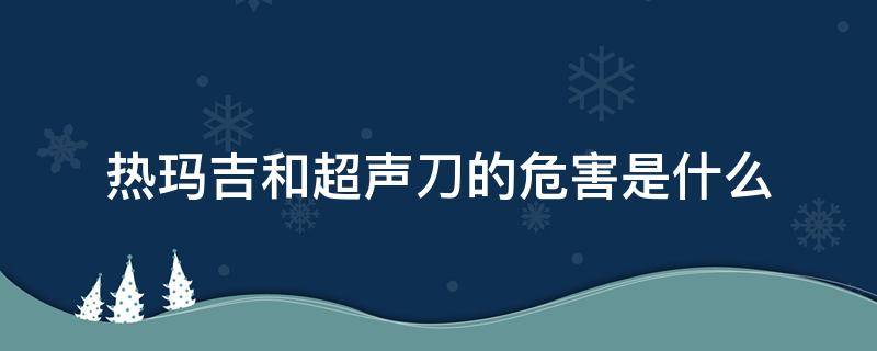 热玛吉和超声刀的危害是什么（热玛吉和超声刀有什么副作用）