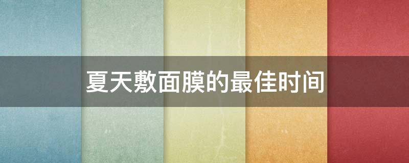 夏天敷面膜的最佳时间 夏天敷面膜竟然还有这么多讲究啊?!