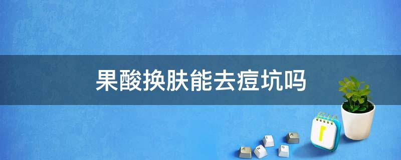 果酸换肤能去痘坑吗 果酸换肤能去痘坑吗有效果吗