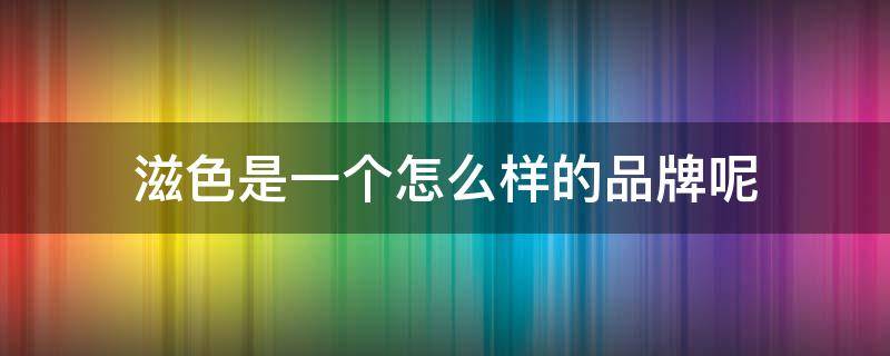 滋色是一个怎么样的品牌呢 滋色官方旗舰店