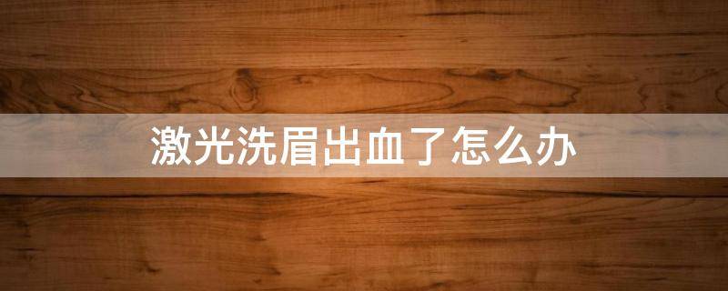 激光洗眉出血了怎么办 激光洗眉出血了怎么办啊