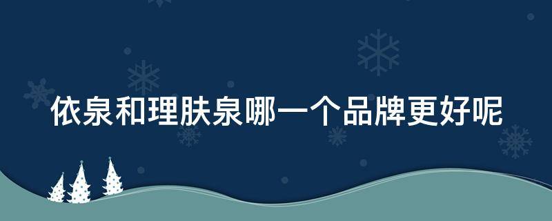 依泉和理肤泉哪一个品牌更好呢 理肤泉和依泉的喷雾哪个更好