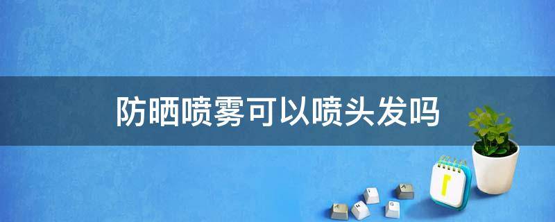 防晒喷雾可以喷头发吗 防晒喷雾可以喷头发吗男生