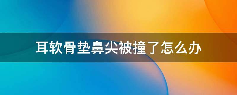 耳软骨垫鼻尖被撞了怎么办 耳软骨垫鼻尖会不会移位