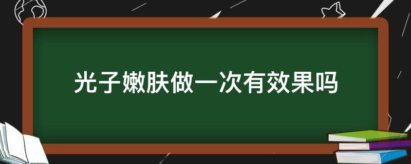 光子嫩肤做一次有效果吗（光子嫩肤做一次有效果吗,会反弹吗）