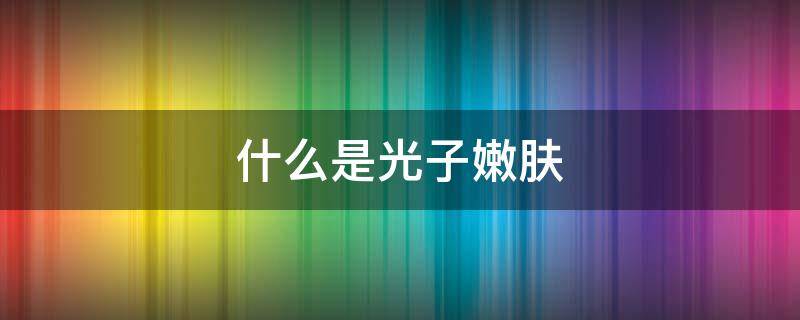 什么是光子嫩肤 什么是光子嫩肤?大概多少钱?