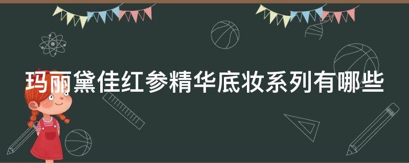 玛丽黛佳红参精华底妆系列有哪些（玛丽黛佳红参精华底妆怎么样）