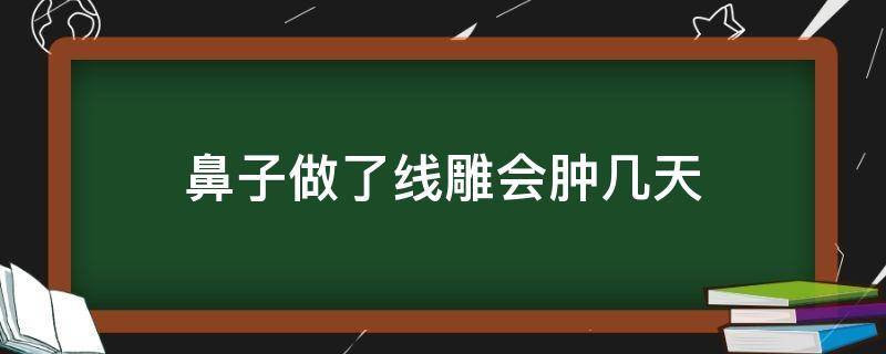 鼻子做了线雕会肿几天（鼻子做完线雕会肿吗）