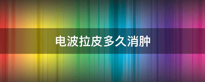 电波拉皮多久消肿 电波拉皮多久消肿最快