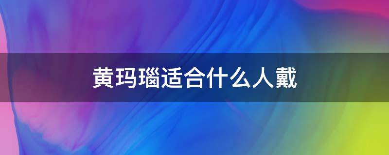 黄玛瑙适合什么人戴 黄玛瑙最旺的属相