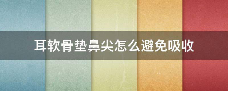 耳软骨垫鼻尖怎么避免吸收 耳软骨垫鼻尖怎么避免吸收不良