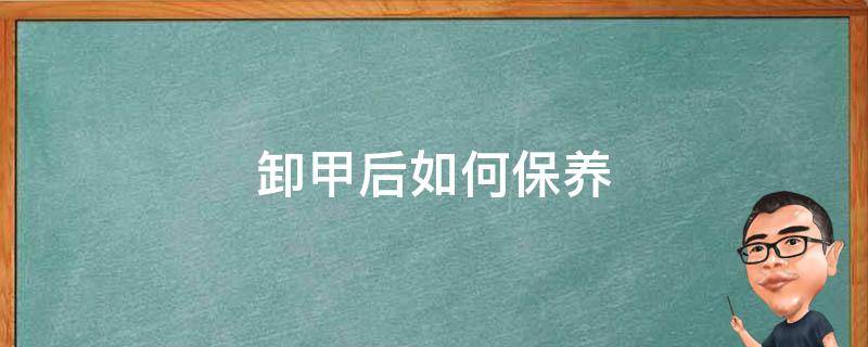 卸甲后如何保养 卸甲后如何保养指甲