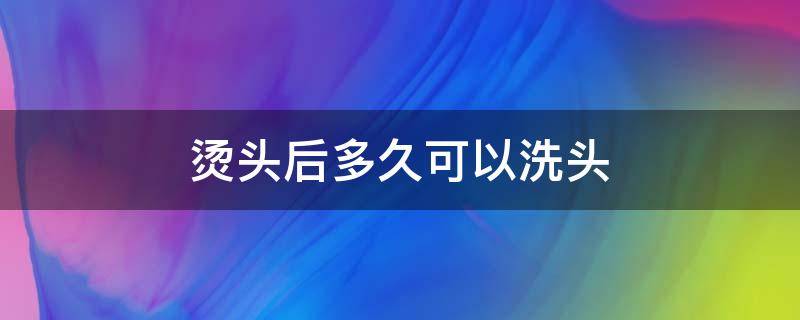 烫头后多久可以洗头（男生烫头后多久可以洗头）