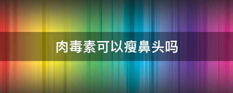 肉毒素可以瘦鼻头吗 肉毒素可以瘦鼻头吗图片