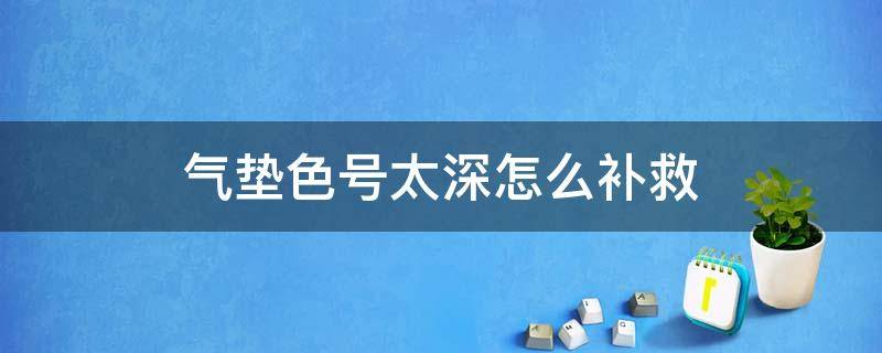 气垫色号太深怎么补救 气垫色号太深怎么补救呢