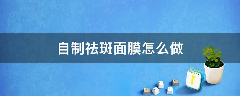 自制祛斑面膜怎么做 自制祛斑面膜方法