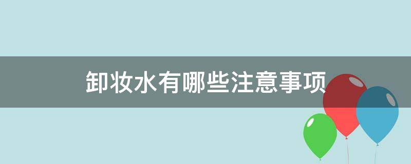 卸妆水有哪些注意事项 卸妆水有哪些注意事项女生