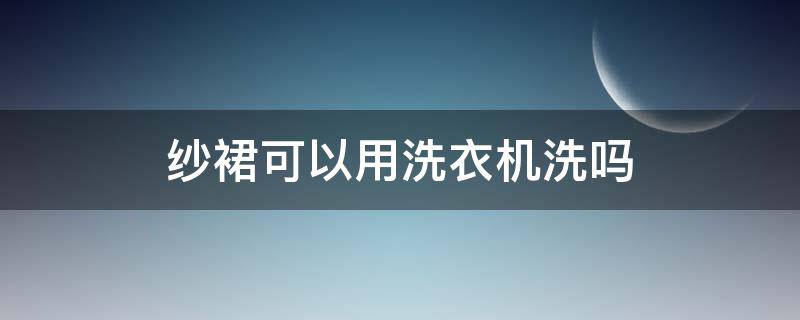 纱裙可以用洗衣机洗吗（纱裙能用洗衣机脱水吗）