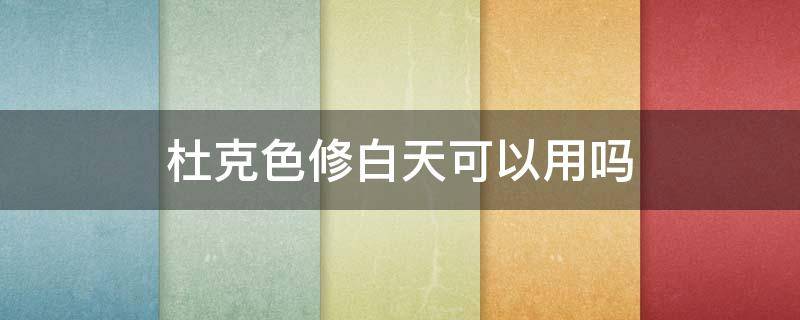 杜克色修白天可以用吗 杜克色修晚上要避光吗