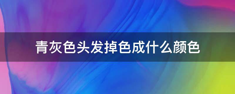 青灰色头发掉色成什么颜色（青灰色头发怎么调配不褪色）