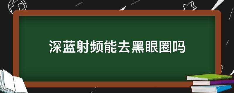 深蓝射频能去黑眼圈吗 深蓝射频能去黑眼圈吗图片