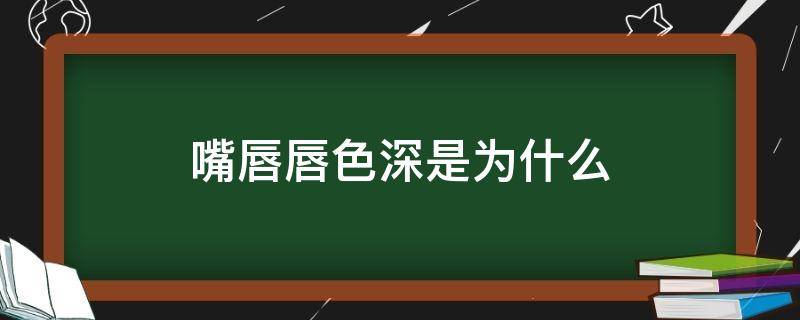 嘴唇唇色深是为什么（嘴唇唇色深是为什么呢）