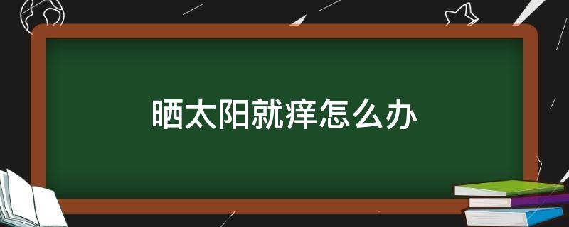 晒太阳就痒怎么办 晒太阳就很痒