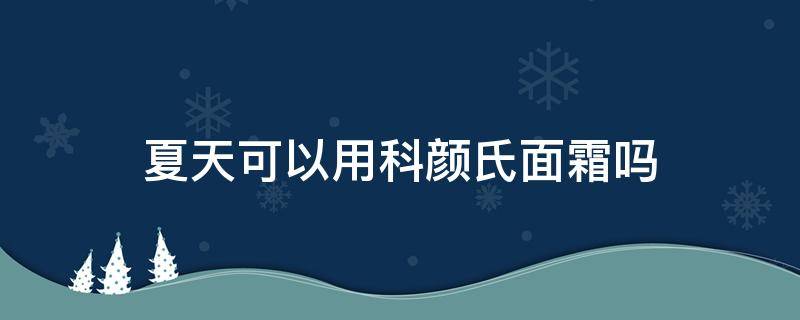 夏天可以用科颜氏面霜吗（夏天可以用科颜氏高保湿面霜吗）