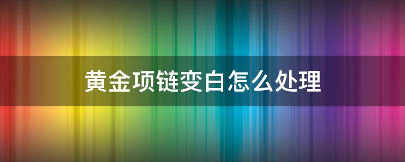 黄金项链变白怎么处理 黄金项链变白了是怎么回事?