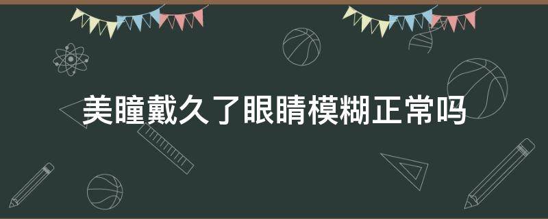 美瞳戴久了眼睛模糊正常吗 美瞳戴久了眼睛模糊正常吗怎么办