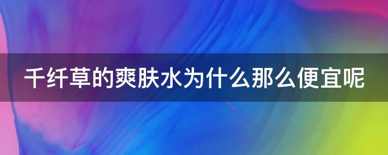 千纤草的爽肤水为什么那么便宜呢 千纤草爽肤水补水效果好不好