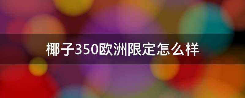 椰子350欧洲限定怎么样 椰子350欧洲限定怎么样值得买吗