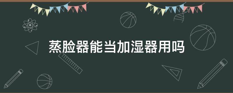 蒸脸器能当加湿器用吗（蒸脸器可以当雾化器用吗）