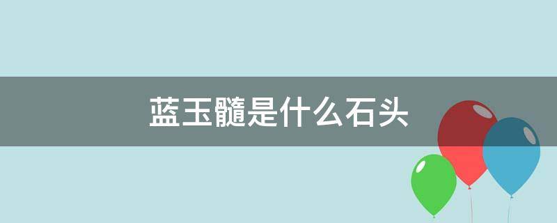 蓝玉髓是什么石头（蓝玉髓代表什么意思）