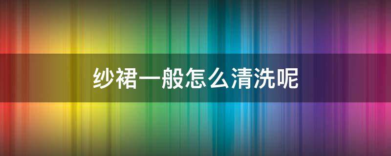 纱裙一般怎么清洗呢 纱裙如何清洗