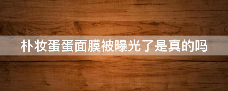 朴妆蛋蛋面膜被曝光了是真的吗（朴妆蛋蛋面膜怎么样,有用吗,安全吗）