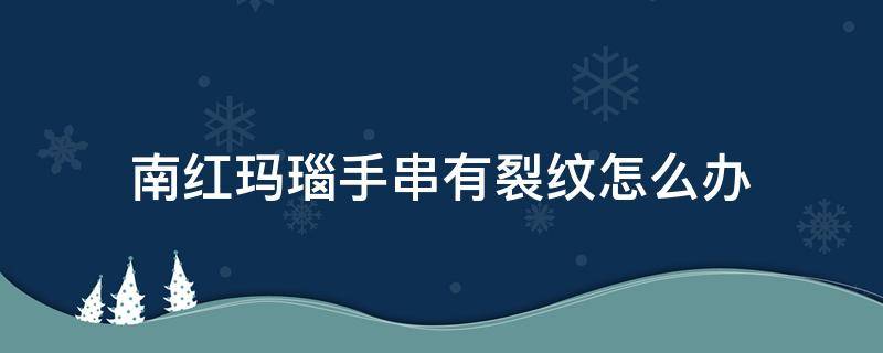 南红玛瑙手串有裂纹怎么办 南红玛瑙手串有裂纹怎么办视频