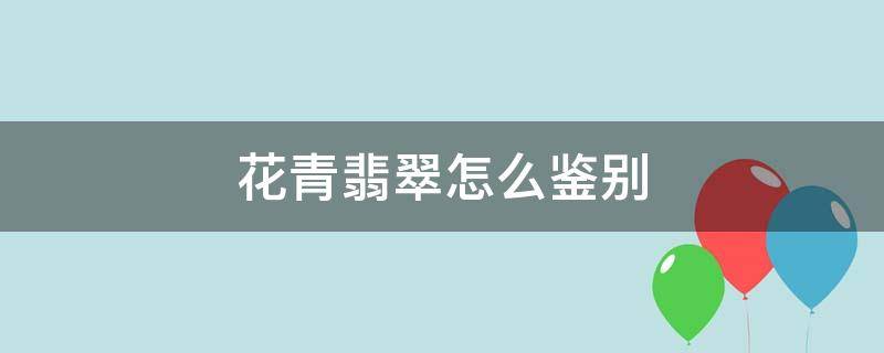 花青翡翠怎么鉴别 花青翡翠怎么鉴别真假