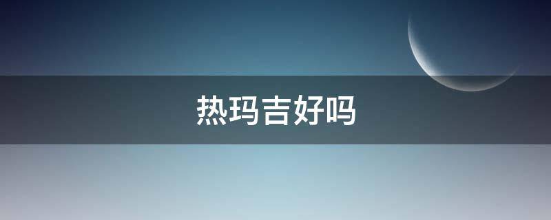 热玛吉好吗（热玛吉好吗?）