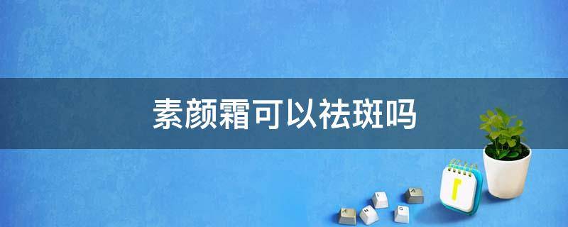 素颜霜可以祛斑吗（素颜霜能祛斑吗）