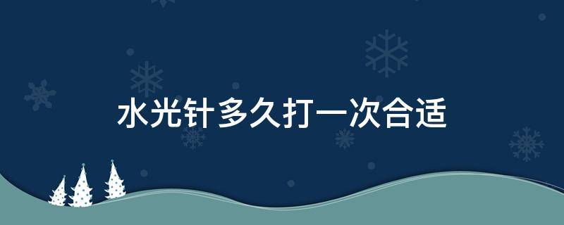 水光针多久打一次合适 基础水光针多久打一次合适