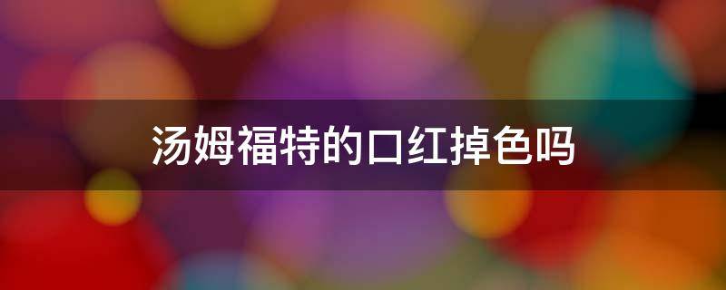 汤姆福特的口红掉色吗 汤姆福特的口红掉色吗是真的吗