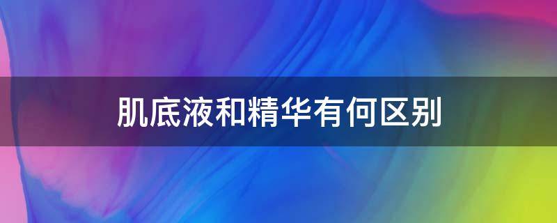 肌底液和精华有何区别（肌底液和精华有何区别呢）