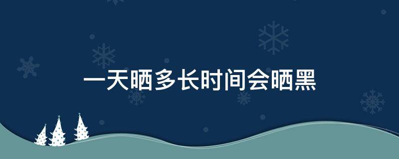 一天晒多长时间会晒黑 一天晒多久会变黑