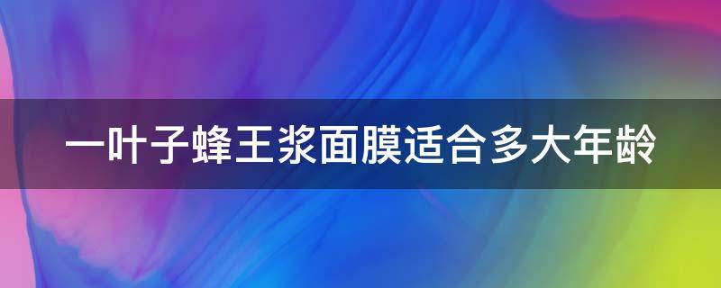 一叶子蜂王浆面膜适合多大年龄（一叶子蜂王浆紧致塑颜面膜）