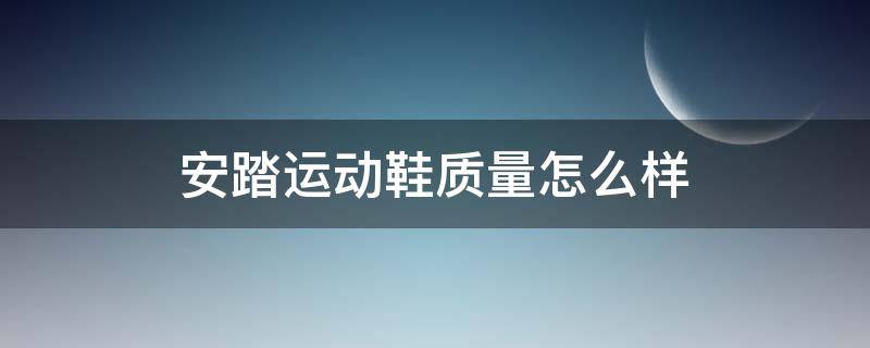 安踏运动鞋质量怎么样 安踏运动鞋质量怎么样?