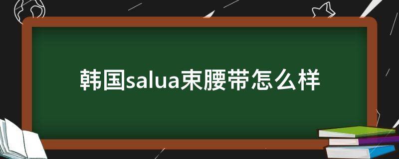 韩国salua束腰带怎么样（韩国塑身衣salua有用吗）